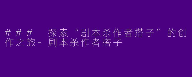 ### 探索“剧本杀作者搭子”的创作之旅