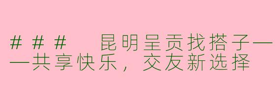 ### 昆明呈贡找搭子——共享快乐，交友新选择