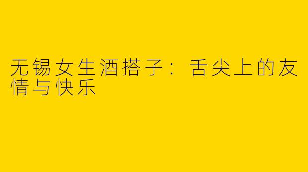 无锡女生酒搭子：舌尖上的友情与快乐