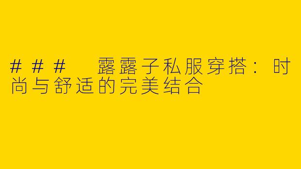 ### 露露子私服穿搭：时尚与舒适的完美结合