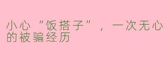 小心“饭搭子”，一次无心的被骗经历