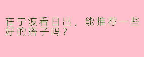 在宁波看日出，能推荐一些好的搭子吗？