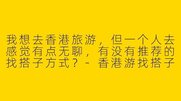 我想去香港旅游,但一个人去感觉有点无聊,有没有推荐的找搭子方式?