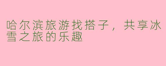 哈尔滨旅游找搭子,共享冰雪之旅的乐趣