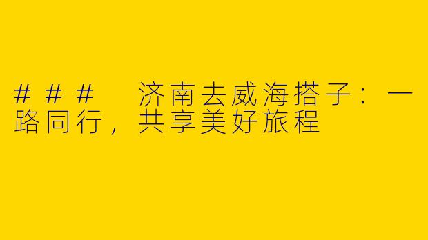 ### 济南去威海搭子：一路同行，共享美好旅程