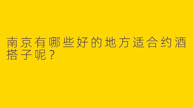 南京有哪些好的地方适合约酒搭子呢?