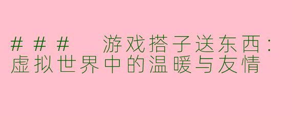 ### 游戏搭子送东西：虚拟世界中的温暖与友情
