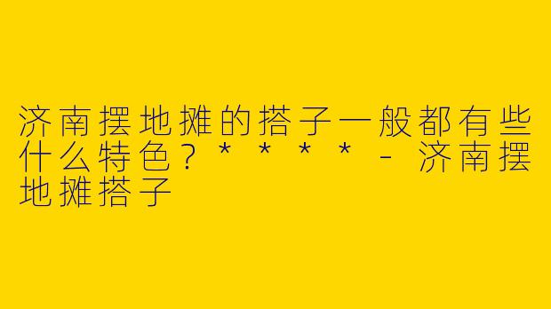 济南摆地摊的搭子一般都有些什么特色？****