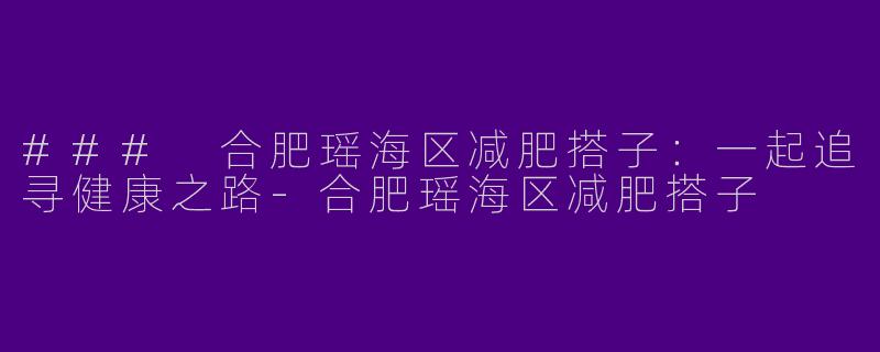 ### 合肥瑶海区减肥搭子：一起追寻健康之路-合肥瑶海区减肥搭子