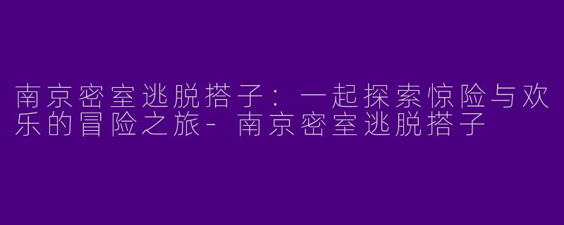 南京密室逃脱搭子:一起探索惊险与欢乐的冒险之旅