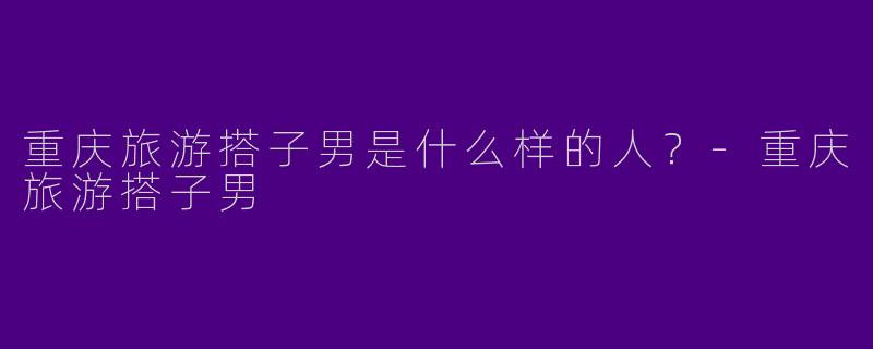 重庆旅游搭子男是什么样的人？