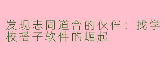 发现志同道合的伙伴：找学校搭子软件的崛起