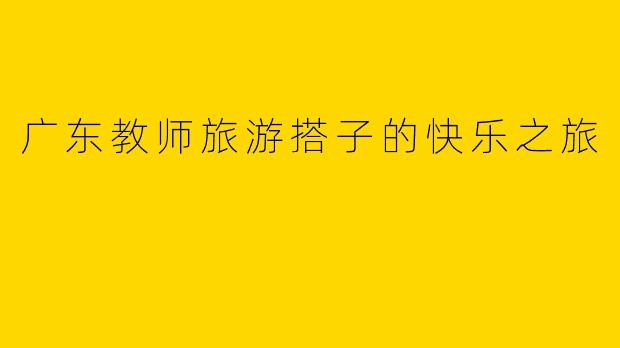 广东教师旅游搭子的快乐之旅