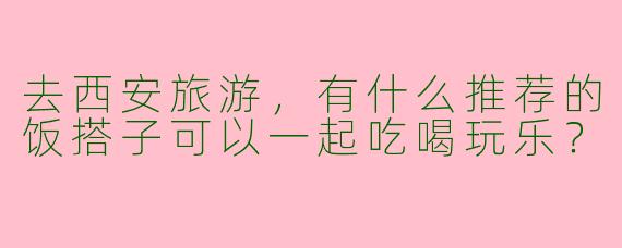去西安旅游，有什么推荐的饭搭子可以一起吃喝玩乐？