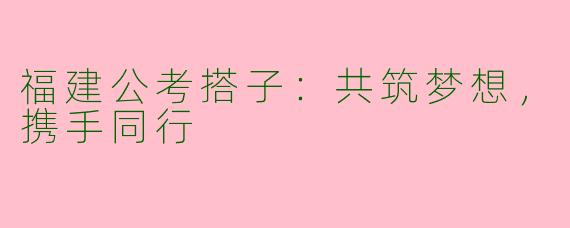 福建公考搭子：共筑梦想，携手同行