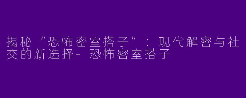 揭秘“恐怖密室搭子”：现代解密与社交的新选择-恐怖密室搭子