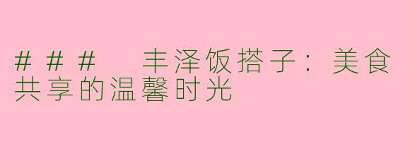### 丰泽饭搭子：美食共享的温馨时光