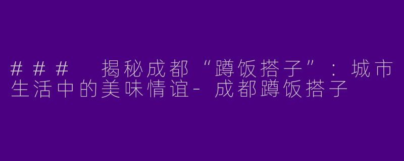 ### 揭秘成都“蹲饭搭子”：城市生活中的美味情谊-成都蹲饭搭子