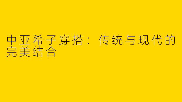 中亚希子穿搭：传统与现代的完美结合