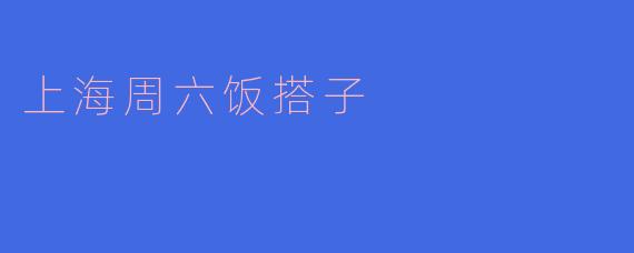 探寻上海周六饭搭子:美食与友谊的完美结合