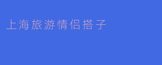 在上海旅游，有什么推荐的情侣景点和活动吗？