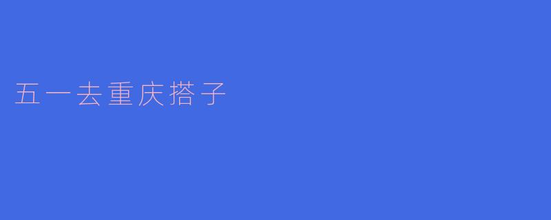 五一去重庆有什么推荐的搭子活动吗?