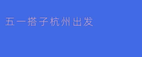 五一搭子杭州出发