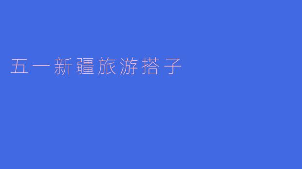 ### 五一新疆旅游搭子,开启难忘的旅程