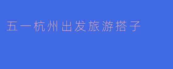 五一杭州出发旅游搭子