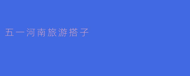 ### 探寻五一假期的河南之美——寻找旅游搭子