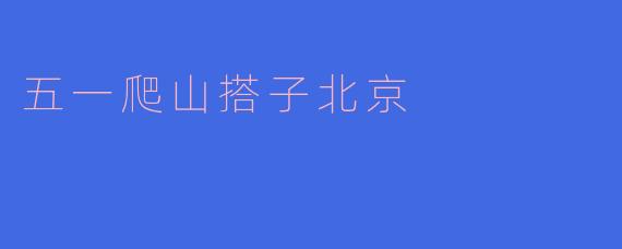 五一期间,有没有推荐的爬山搭子,可以一起在北京爬山的?****