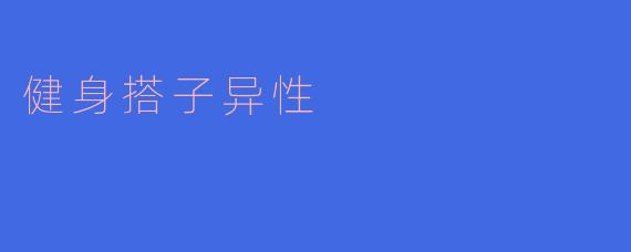 寻找健身搭子:异性伴侣的潜在魅力