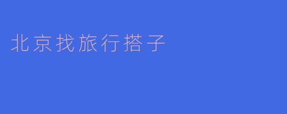 ** 我想在北京找个旅伴一起去游玩，有什么好的平台或者方法推荐吗？**