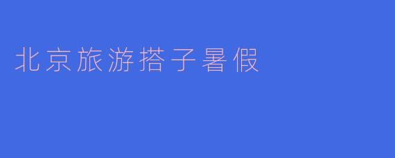 暑假去北京旅游，能推荐一些适合搭子的活动吗？****
