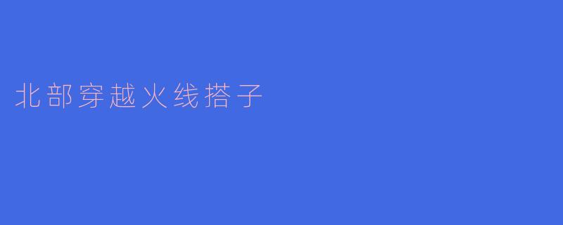 北部穿越火线搭子:连接你的冒险之旅