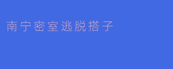 南宁有推荐的密室逃脱搭子吗?