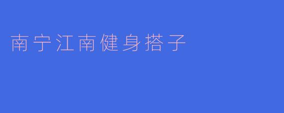 南宁江南健身搭子的活动内容有哪些?