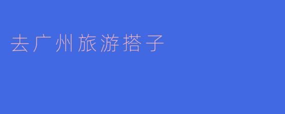 ### 畅游广州，寻找最佳旅游搭子