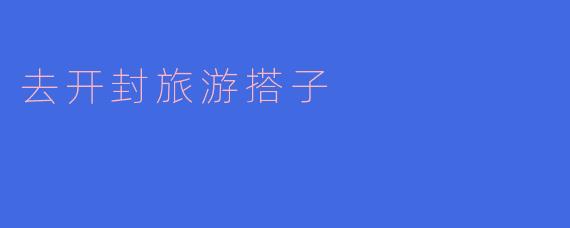 寻找开封旅游搭子,共享水墨情怀