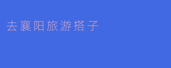 去襄阳旅游搭子