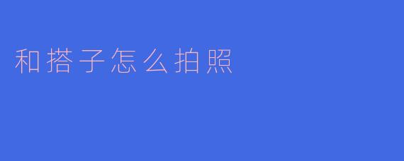 和搭子拍照时，有什么小技巧可以让照片更好看？