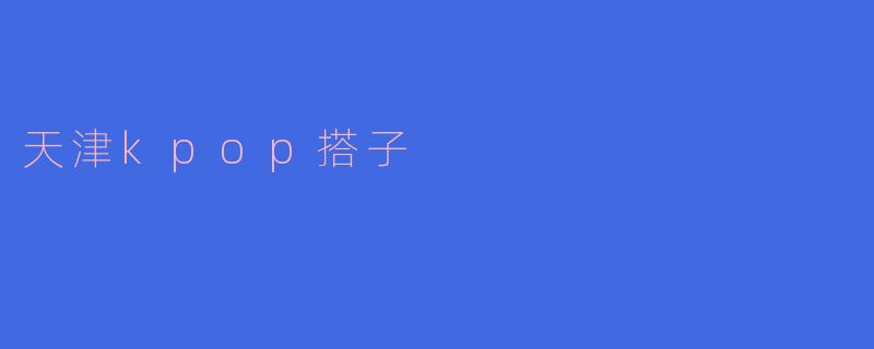 天津kpop搭子