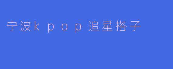 宁波Kpop追星搭子：青春与梦想的碰撞