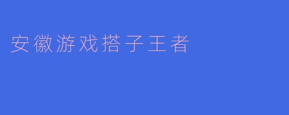 什么是“安徽游戏搭子王者”?