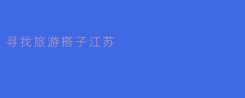 ### 寻找旅游搭子:探索江苏的美丽之旅