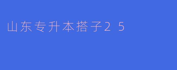 山东专升本搭子25的主要内容是什么？**
