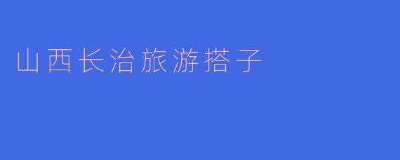 山西长治旅游搭子