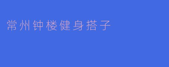 ### 常州钟楼健身搭子,与你一起畅享健康生活