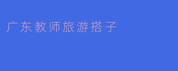 广东教师旅游搭子