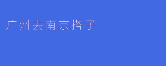 请问从广州去南京有什么好的搭子推荐吗？